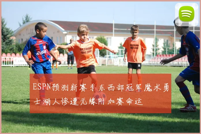 ESPN预测新赛季东西部冠军魔术勇士湖人惨遭无缘附加赛命运