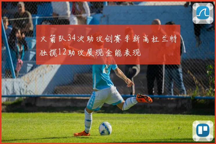 火箭队34次助攻创赛季新高杜兰特独揽12助攻展现全能表现
