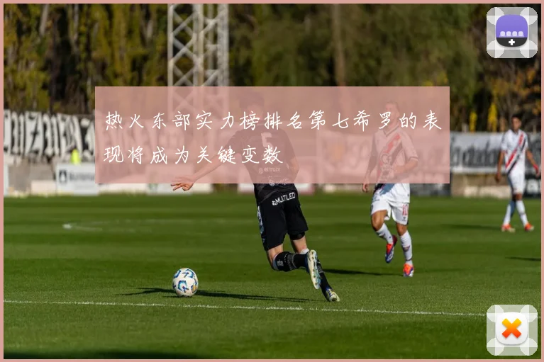 热火东部实力榜排名第七希罗的表现将成为关键变数