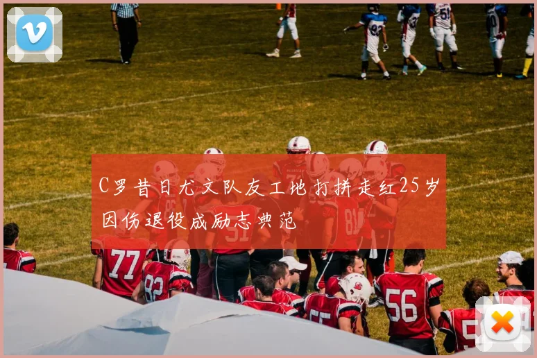 C罗昔日尤文队友工地打拼走红25岁因伤退役成励志典范