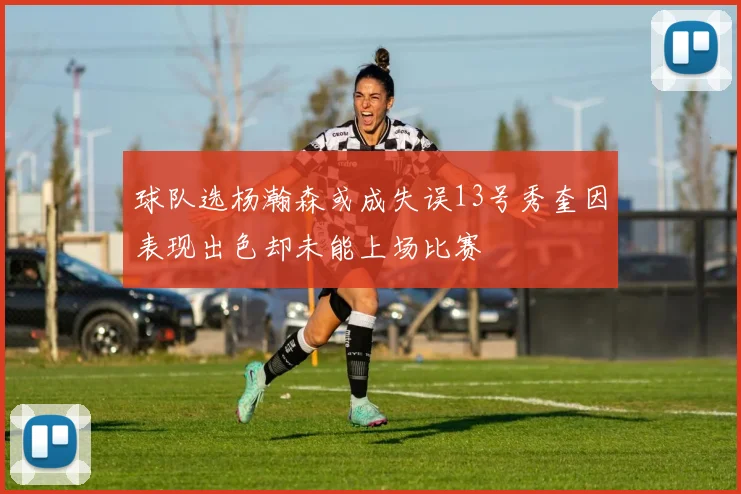 球队选杨瀚森或成失误13号秀奎因表现出色却未能上场比赛