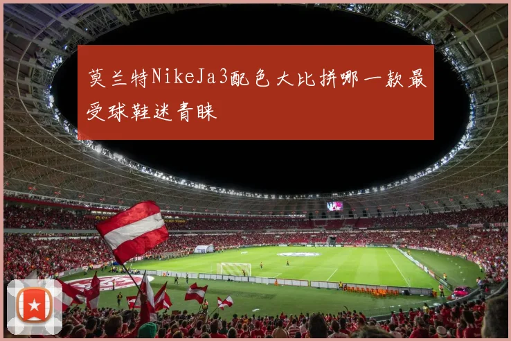 莫兰特NikeJa3配色大比拼哪一款最受球鞋迷青睐