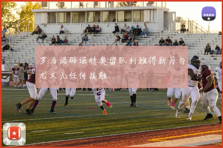 罗马诺辟谣特奥留队利雅得新月与尤文无任何接触