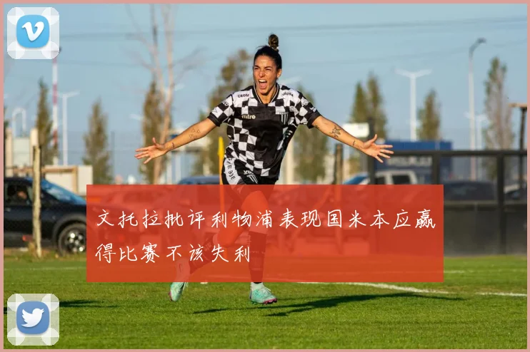 文托拉批评利物浦表现国米本应赢得比赛不该失利
