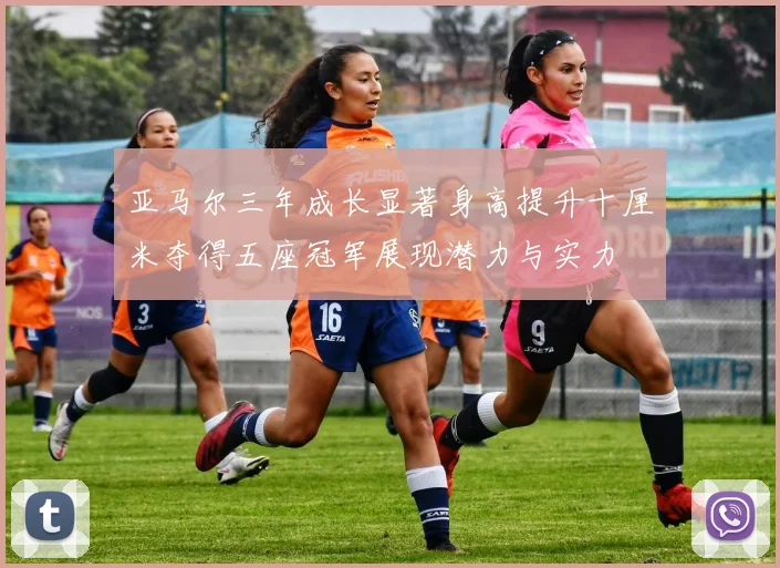 亚马尔三年成长显著身高提升十厘米夺得五座冠军展现潜力与实力
