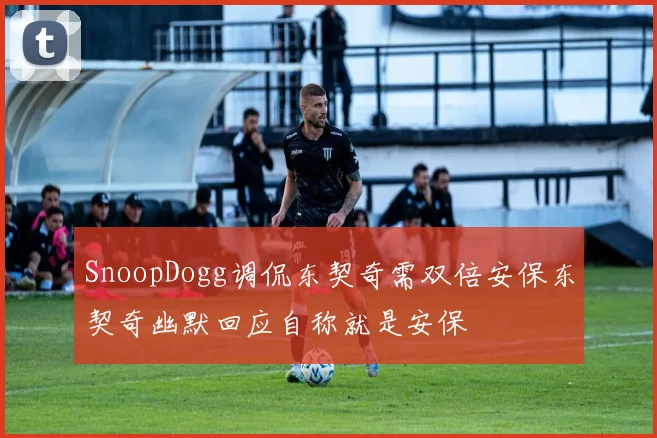 SnoopDogg调侃东契奇需双倍安保东契奇幽默回应自称就是安保