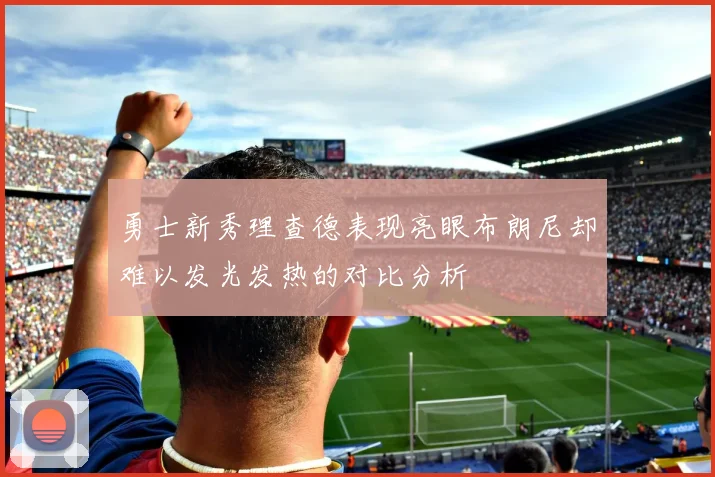 勇士新秀理查德表现亮眼布朗尼却难以发光发热的对比分析