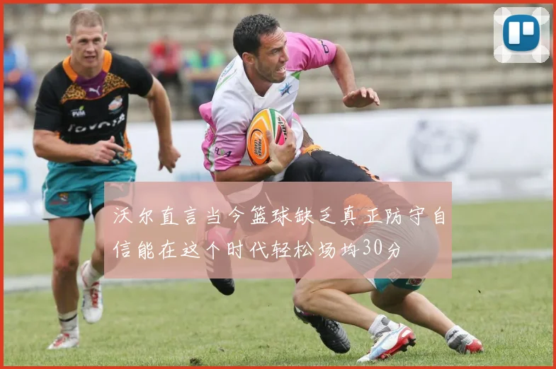 沃尔直言当今篮球缺乏真正防守自信能在这个时代轻松场均30分