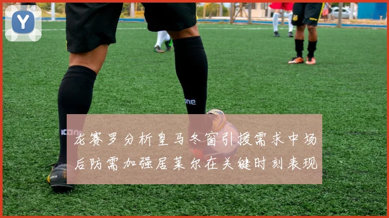 龙赛罗分析皇马冬窗引援需求中场后防需加强居莱尔在关键时刻表现欠佳
