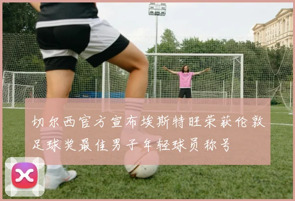 切尔西官方宣布埃斯特旺荣获伦敦足球奖最佳男子年轻球员称号