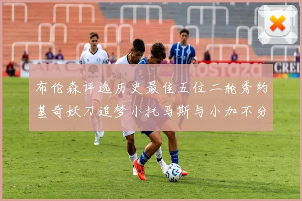 布伦森评选历史最佳五位二轮秀约基奇妖刀追梦小托马斯与小加不分先后