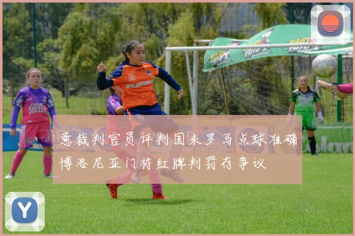 意裁判官员评判国米罗马点球准确博洛尼亚门将红牌判罚存争议