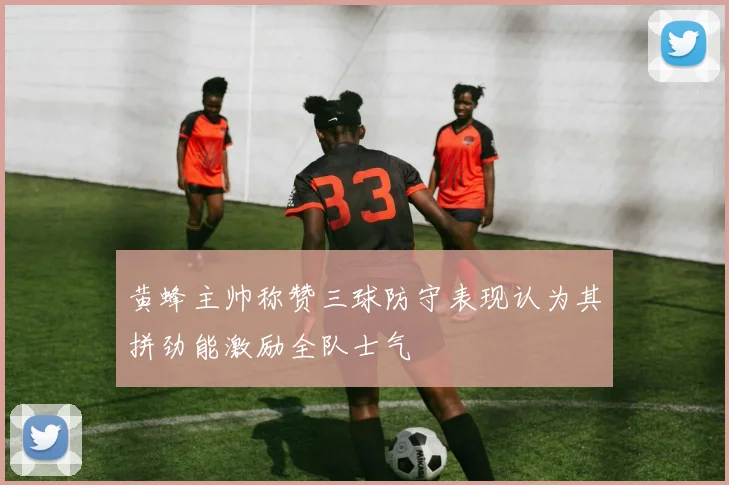 黄蜂主帅称赞三球防守表现认为其拼劲能激励全队士气