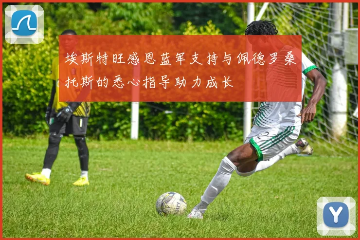 埃斯特旺感恩蓝军支持与佩德罗桑托斯的悉心指导助力成长