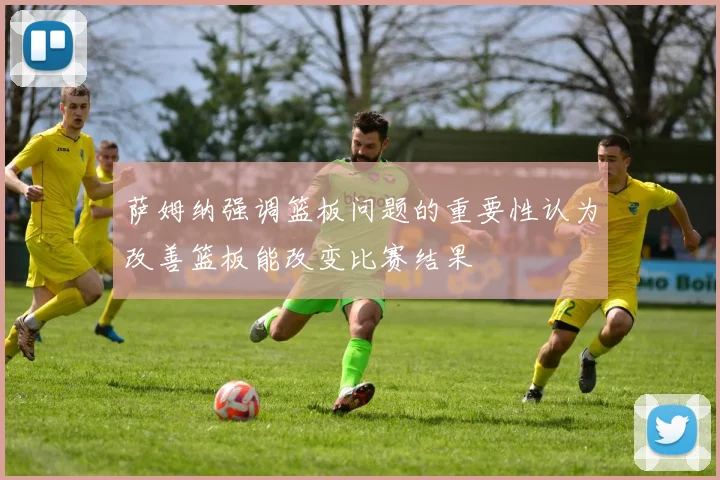 萨姆纳强调篮板问题的重要性认为改善篮板能改变比赛结果