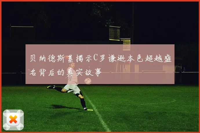 贝纳德斯基揭示C罗谦逊本色超越盛名背后的真实故事
