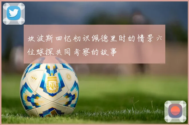 坎波斯回忆初识佩德里时的情景六位球探共同考察的故事