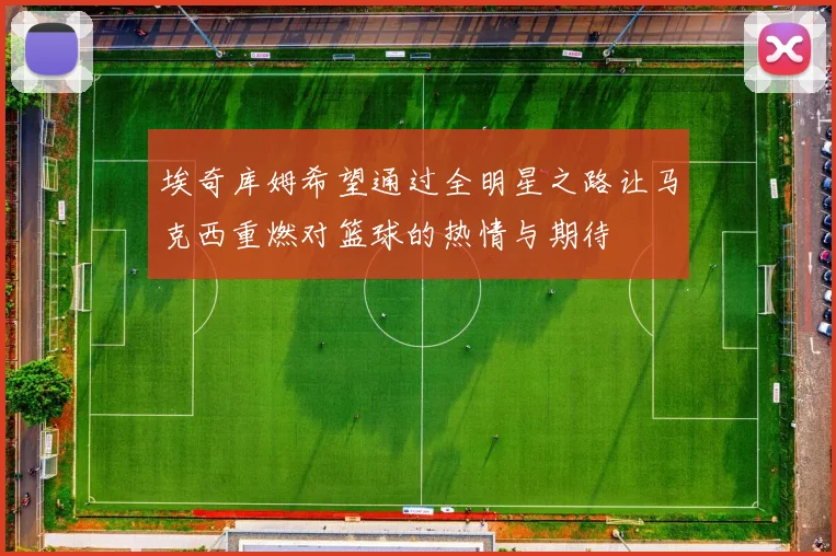 埃奇库姆希望通过全明星之路让马克西重燃对篮球的热情与期待